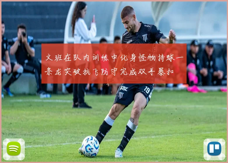 文班在队内训练中化身怪物持球一条龙突破抗飞防守完成双手暴扣