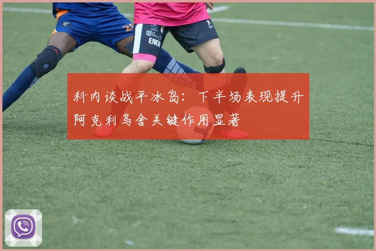 科内谈战平冰岛：下半场表现提升阿克利乌舍关键作用显著