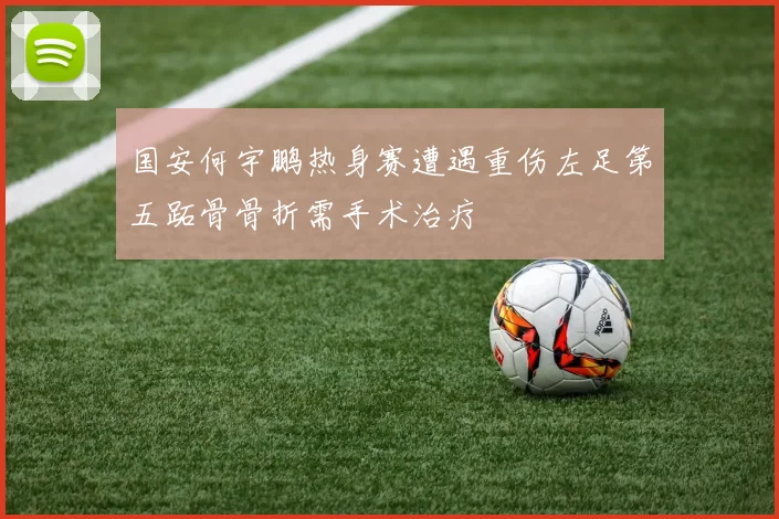 国安何宇鹏热身赛遭遇重伤左足第五跖骨骨折需手术治疗