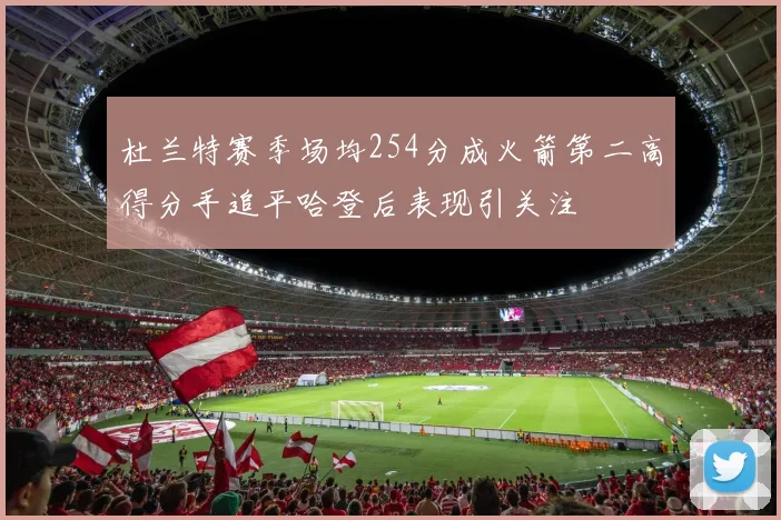 杜兰特赛季场均254分成火箭第二高得分手追平哈登后表现引关注