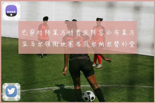 巴萨对阵莱万特首发阵容公布莱万亚马尔领衔坎塞洛贝尔纳尔替补登场