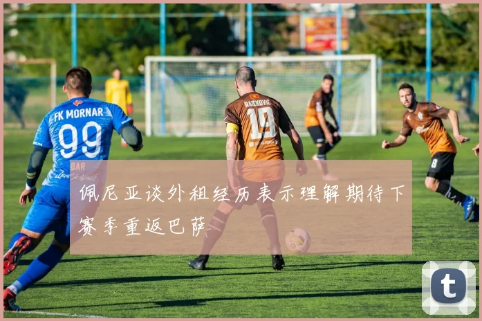 佩尼亚谈外租经历表示理解期待下赛季重返巴萨