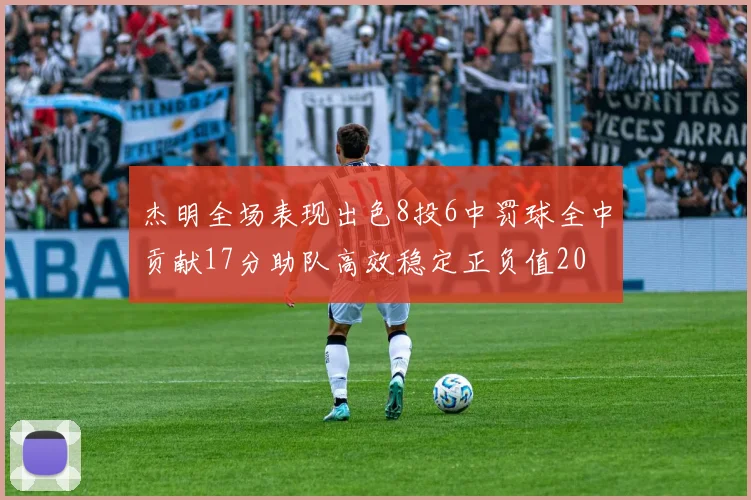 杰明全场表现出色8投6中罚球全中贡献17分助队高效稳定正负值20