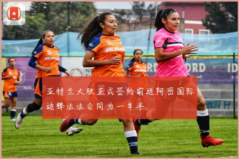 亚特兰大联正式签约前迈阿密国际边锋法法合同为一年半