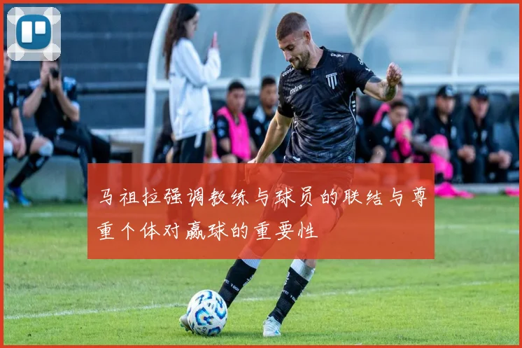 马祖拉强调教练与球员的联结与尊重个体对赢球的重要性