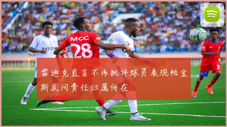 雷迪克直言不讳批评球员表现帕金斯反问责任归属何在