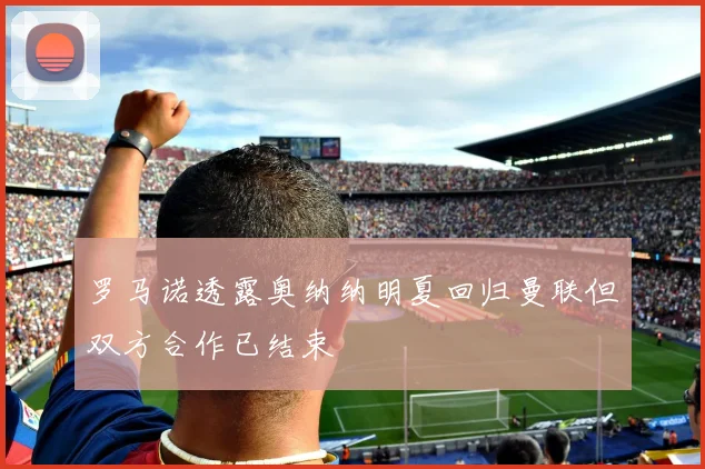 罗马诺透露奥纳纳明夏回归曼联但双方合作已结束