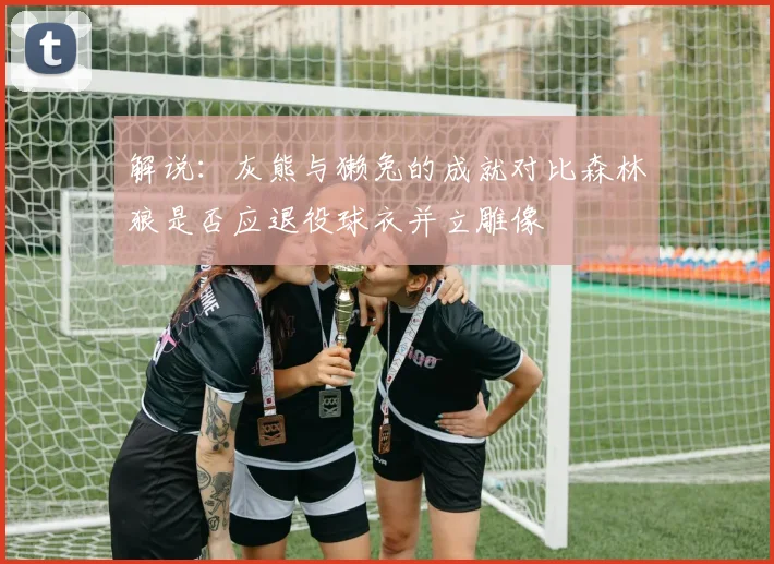 解说：灰熊与獭兔的成就对比森林狼是否应退役球衣并立雕像