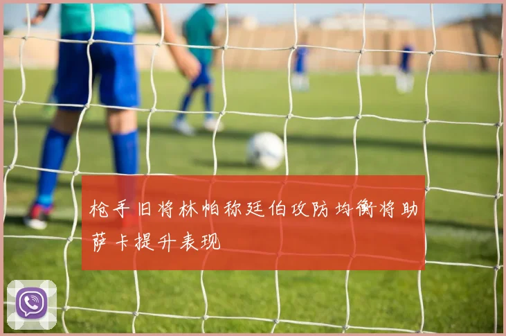 枪手旧将林帕称廷伯攻防均衡将助萨卡提升表现