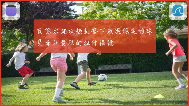 瓦德尔建议热刺签下表现稳定的球员而非曼联的拉什福德