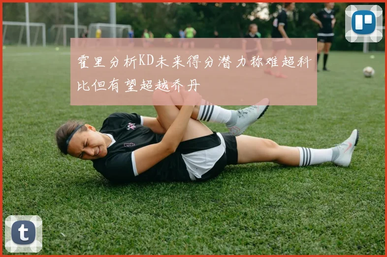 霍里分析KD未来得分潜力称难超科比但有望超越乔丹
