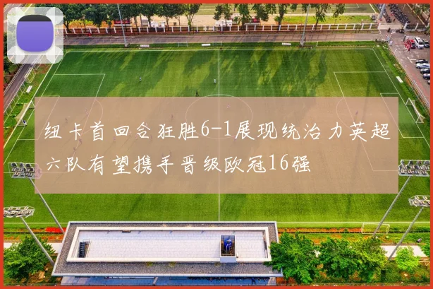 纽卡首回合狂胜6-1展现统治力英超六队有望携手晋级欧冠16强