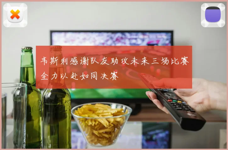 韦斯利感谢队友助攻未来三场比赛全力以赴如同决赛