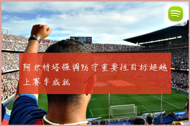 阿尔特塔强调防守重要性目标超越上赛季成就