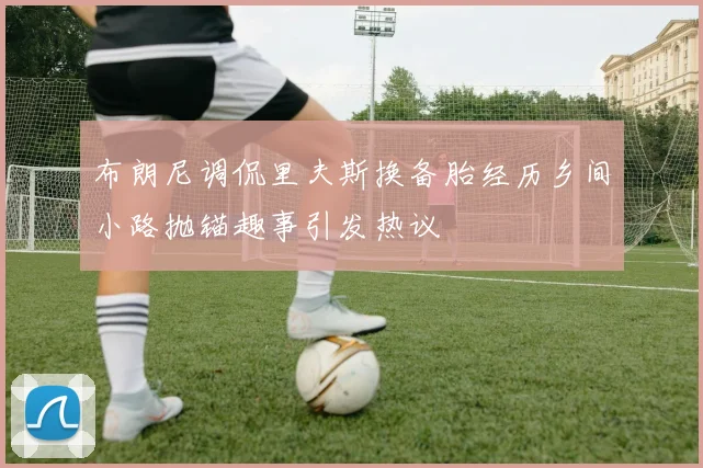 布朗尼调侃里夫斯换备胎经历乡间小路抛锚趣事引发热议