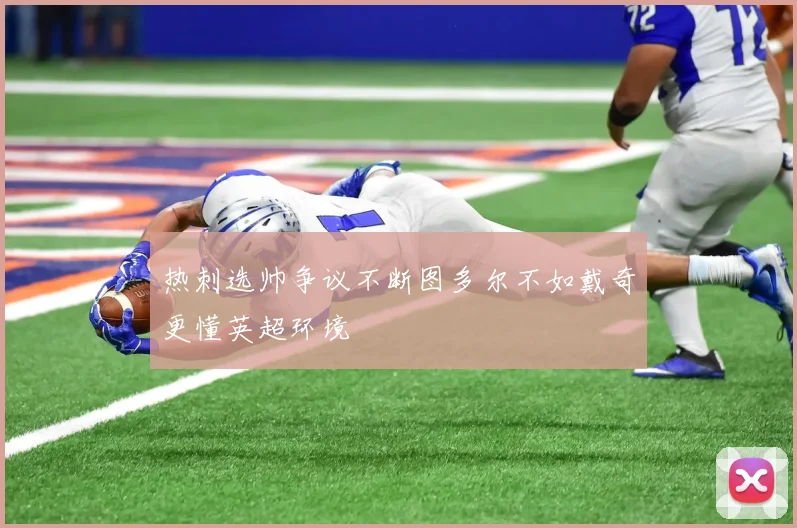 热刺选帅争议不断图多尔不如戴奇更懂英超环境