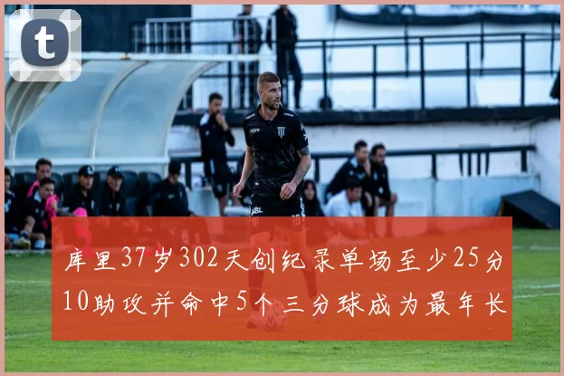 库里37岁302天创纪录单场至少25分10助攻并命中5个三分球成为最年长后卫