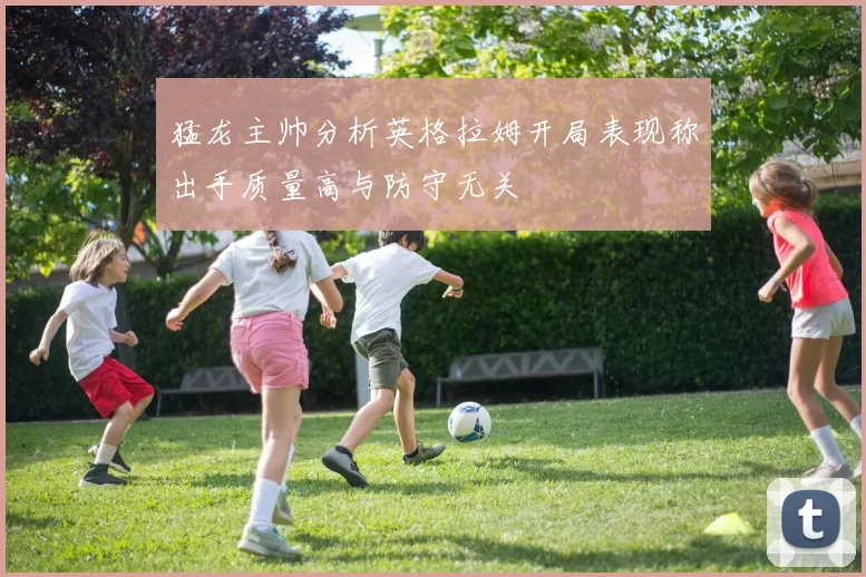 猛龙主帅分析英格拉姆开局表现称出手质量高与防守无关