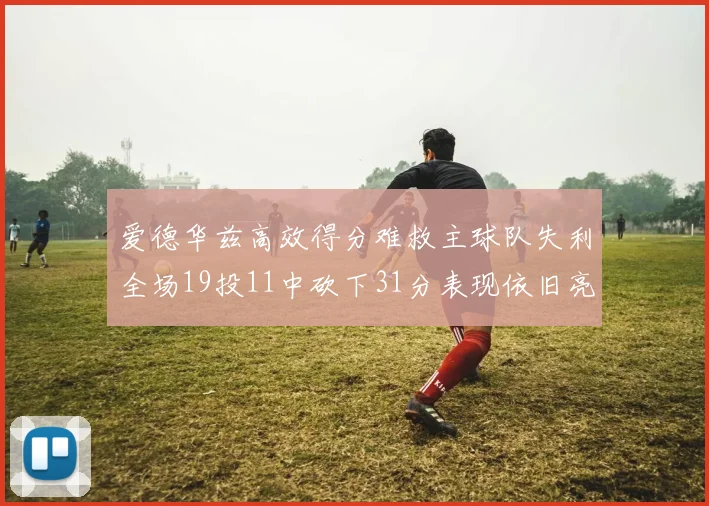 爱德华兹高效得分难救主球队失利全场19投11中砍下31分表现依旧亮眼