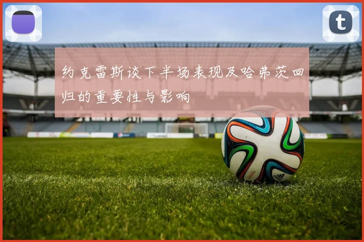 约克雷斯谈下半场表现及哈弗茨回归的重要性与影响