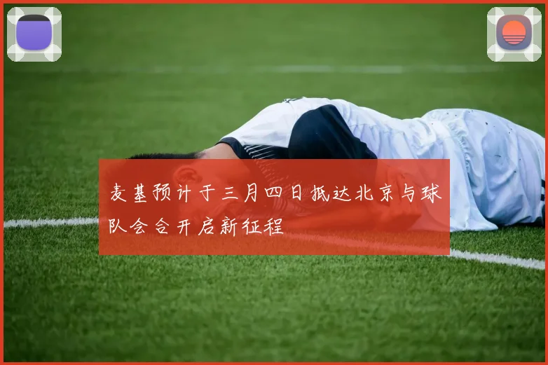 麦基预计于三月四日抵达北京与球队会合开启新征程