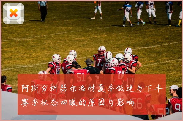阿斯分析瑟尔洛特夏季低迷与下半赛季状态回暖的原因与影响