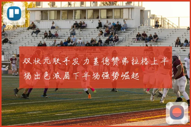双状元联手发力基德赞弗拉格上半场出色浓眉下半场强势崛起