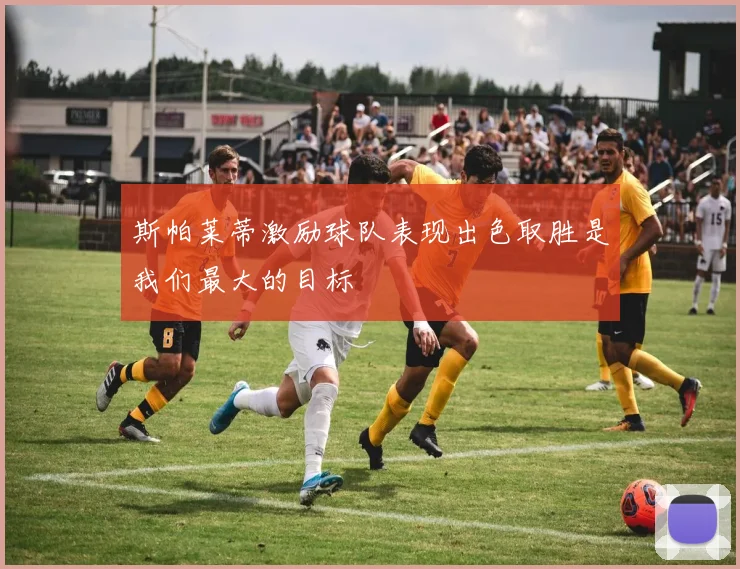 斯帕莱蒂激励球队表现出色取胜是我们最大的目标
