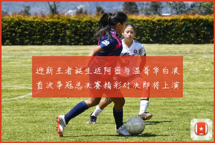 迎新王者诞生迈阿密与温哥华白浪首次争冠总决赛精彩对决即将上演