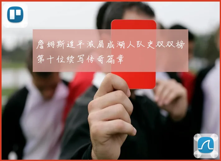 詹姆斯追平浓眉成湖人队史双双榜第十位续写传奇篇章