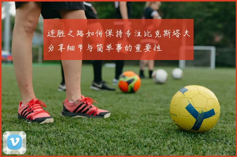 连胜之路如何保持专注比克斯塔夫分享细节与简单事的重要性