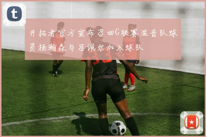 开拓者官方宣布召回G联赛混音队球员杨瀚森与吕佩尔加入球队