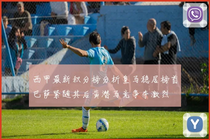 西甲最新积分榜分析皇马稳居榜首巴萨紧随其后黄潜马竞争夺激烈