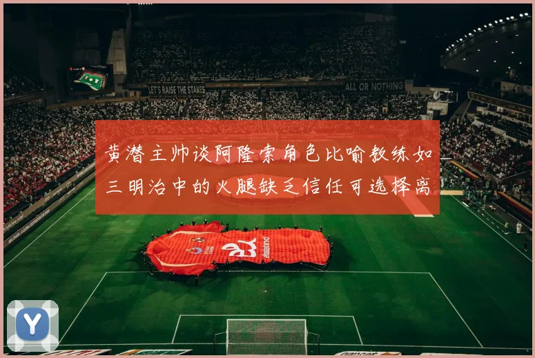 黄潜主帅谈阿隆索角色比喻教练如三明治中的火腿缺乏信任可选择离开