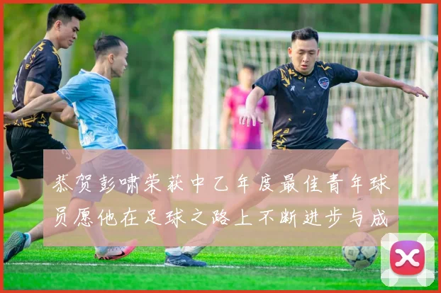 恭贺彭啸荣获中乙年度最佳青年球员愿他在足球之路上不断进步与成长