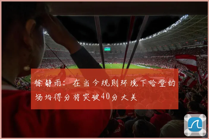 徐静雨：在当今规则环境下哈登的场均得分将突破40分大关