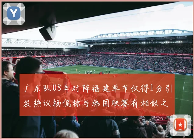 广东队08年对阵福建单节仅得1分引发热议杨侃称与韩国联赛有相似之处