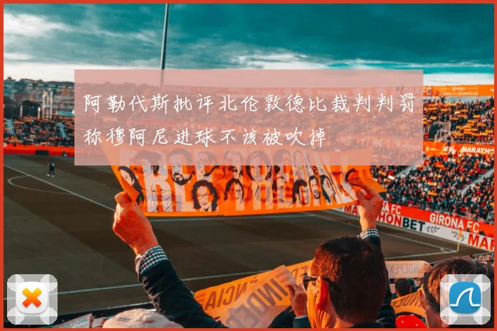 阿勒代斯批评北伦敦德比裁判判罚称穆阿尼进球不该被吹掉