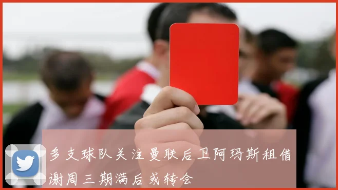 多支球队关注曼联后卫阿玛斯租借谢周三期满后或转会